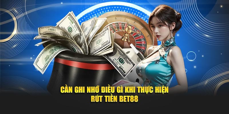 Cần ghi nhớ điều gì khi thực hiện rút tiền Bet88